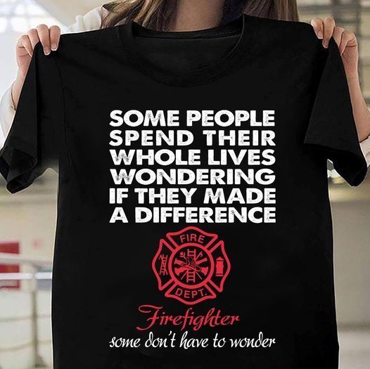 PresentsPrints, Firefighter some people spend their whole lives wondering if they made a difference firefighter some don't have to wonder Firefighter T-Shirt
