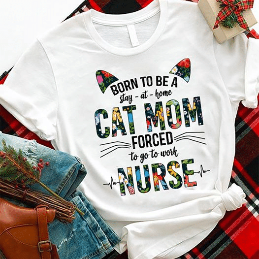 PresentsPrints, Born To Be A Stay At Home Cat Mom Forced To Get To Work Nurse Flower, Nurse T-Shirt