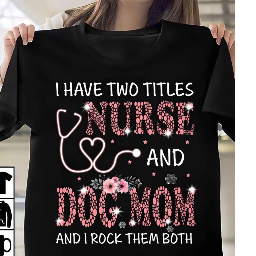 PresentsPrints, I have two titles Nurse and Dog mom and I rock them both, Nurse T-Shirt