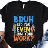 PresentsPrints, Bruh did you even Show Your Work Teacher T-Shirt