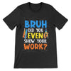 PresentsPrints, Bruh did you even Show Your Work Teacher T-Shirt