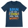 PresentsPrints, Bruh did you even Show Your Work Teacher T-Shirt