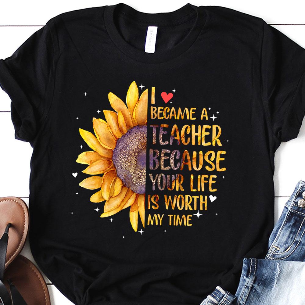 PresentsPrints, I Became A Teacher because your life is worth my time - Teacher T-Shirt